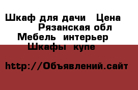 Шкаф для дачи › Цена ­ 500 - Рязанская обл. Мебель, интерьер » Шкафы, купе   